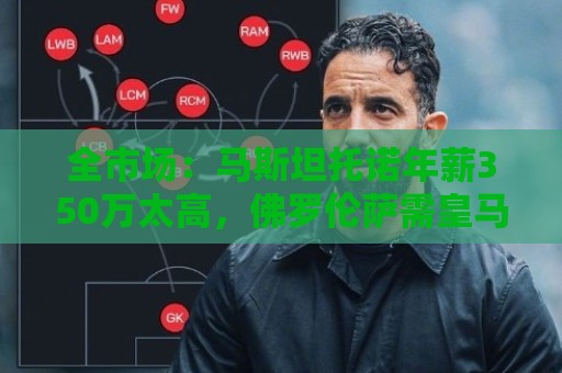 全市场:马斯坦托诺年薪350万太高,佛罗伦萨需皇马至少负担50% 全市场:马斯坦托诺年薪350万太高,佛罗伦萨需皇马至少负担50%
