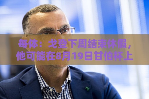 每体:戈登下周结束休假,他可能在8月19日甘伯杯上为巴萨首秀 每体:戈登下周结束休假,他可能在8月19日甘伯杯上为巴萨首秀