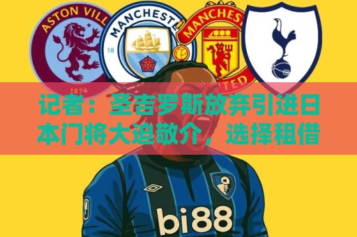 记者:圣吉罗斯放弃引进日本门将大迫敬介,选择租借朗斯门将科菲 记者:圣吉罗斯放弃引进日本门将大迫敬介,选择租借朗斯门将科菲