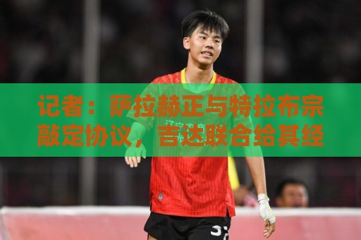 记者：萨拉赫正与特拉布宗敲定协议，吉达联合给其经纪人加价报价
