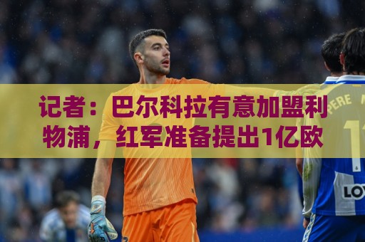 记者：巴尔科拉有意加盟利物浦，红军准备提出1亿欧的首份报价