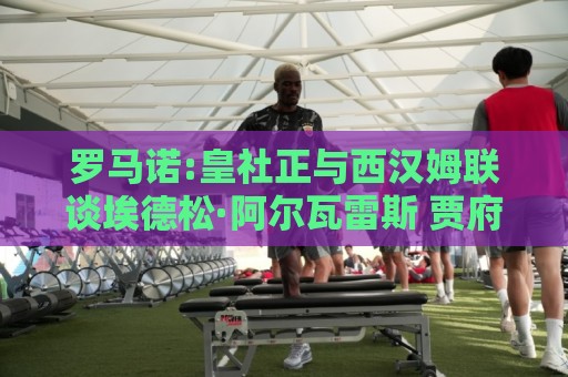 罗马诺:皇社正与西汉姆联谈埃德松·阿尔瓦雷斯 贾府也有意签回他 罗马诺:皇社正与西汉姆联谈埃德松·阿尔瓦雷斯 贾府也有意签回他