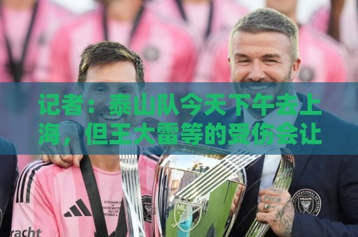 记者:泰山队今天下午去上海,但王大雷等的受伤会让阵容发生变化 记者:泰山队今天下午去上海,但王大雷等的受伤会让阵容发生变化