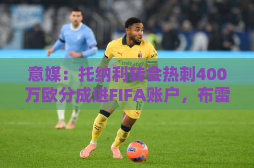 意媒：托纳利转会热刺400万欧分成进FIFA账户，布雷西亚将上诉