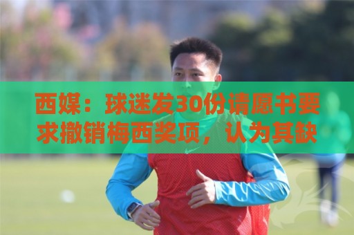 西媒:球迷发30份请愿书要求撤销梅西奖项,认为其缺乏体育道德 西媒:球迷发30份请愿书要求撤销梅西奖项,认为其缺乏体育道德