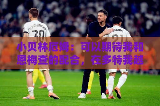 小贝林厄姆:可以期待我和恩梅查的配合,在多特我越来越有归属感 小贝林厄姆:可以期待我和恩梅查的配合,在多特我越来越有归属感