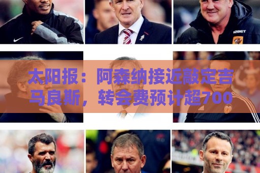 太阳报:阿森纳接近敲定吉马良斯,转会费预计超7000万镑 太阳报:阿森纳接近敲定吉马良斯,转会费预计超7000万镑