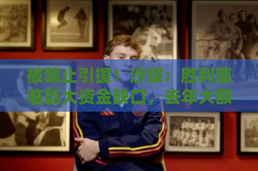 被禁止引援!沙媒:胜利面临巨大资金缺口,去年大额合同带来负债 被禁止引援!沙媒:胜利面临巨大资金缺口,去年大额合同带来负债