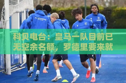科贝电台:皇马一队目前已无空余名额,罗德里要来就得先有人离队 科贝电台:皇马一队目前已无空余名额,罗德里要来就得先有人离队