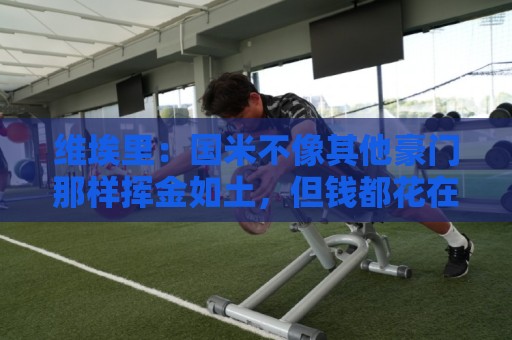 维埃里：国米不像其他豪门那样挥金如土，但钱都花在了刀刃上