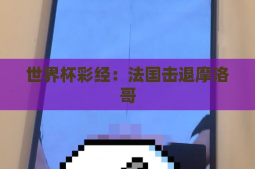 世界杯彩经:法国击退摩洛哥 世界杯彩经:法国击退摩洛哥