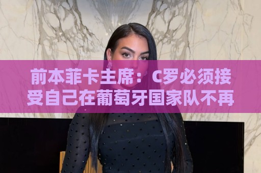 前本菲卡主席:C罗必须接受自己在葡萄牙国家队不再是稳定的首发 前本菲卡主席:C罗必须接受自己在葡萄牙国家队不再是稳定的首发