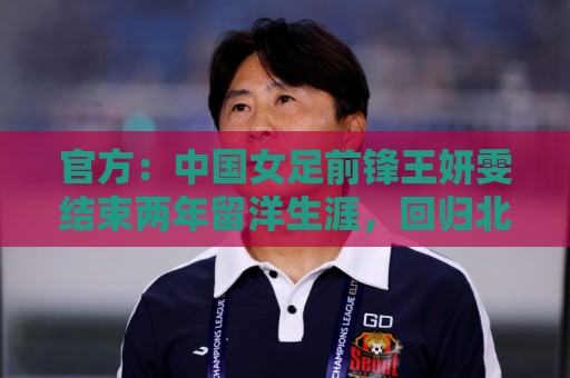 官方：中国女足前锋王妍雯结束两年留洋生涯，回归北京女足