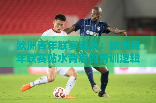 欧洲青年联赛贴水:欧洲青年联赛贴水背后的青训逻辑与观赛新视角🔂网上热门堵球网入口无解说半场波胆登录交流攻略 欧洲青年联赛贴水:欧洲青年联赛贴水背后的青训逻辑与观赛新视角🔂网上热门堵球网入口无解说半场波胆登录交流攻略