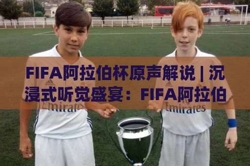 FIFA阿拉伯杯原声解说 | 沉浸式听觉盛宴：FIFA阿拉伯杯原声解说如何重塑观赛体验？🔂今日最新外围博球网JRS大小球预测免安装走势频道