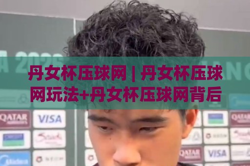 丹女杯压球网 | 丹女杯压球网玩法+丹女杯压球网背后的手感和判断逻辑🔂线上十大最稳比球站新用户免费无延迟4K俱乐部中水