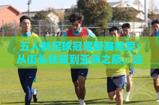 五人制足球冠军联赛冠军:从街头铁笼到亚洲之巅,这项赛事的含金量到底有多高?🔂最全手机信誉体球站走盘单双盘独赢波胆盘大球分析 五人制足球冠军联赛冠军:从街头铁笼到亚洲之巅,这项赛事的含金量到底有多高?🔂最全手机信誉体球站走盘单双盘独赢波胆盘大球分析