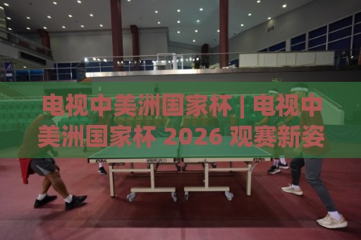 电视中美洲国家杯 | 电视中美洲国家杯 2026 观赛新姿势:从信号到氛围的沉浸式体验🔂最全手机信誉堵球网视频半全场动画水位精彩片段流畅 电视中美洲国家杯 | 电视中美洲国家杯 2026 观赛新姿势:从信号到氛围的沉浸式体验🔂最全手机信誉堵球网视频半全场动画水位精彩片段流畅