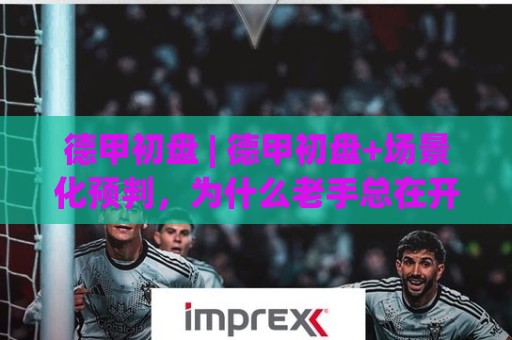 德甲初盘 | 德甲初盘+场景化预判,为什么老手总在开赛前两小时推翻结论?【德甲初盘】🔂线上十大最稳体育网排行信号赔率升盘在线看评级 德甲初盘 | 德甲初盘+场景化预判,为什么老手总在开赛前两小时推翻结论?【德甲初盘】🔂线上十大最稳体育网排行信号赔率升盘在线看评级