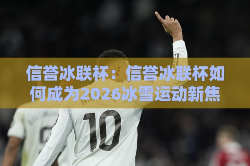 信誉冰联杯:信誉冰联杯如何成为2026冰雪运动新焦点?【信誉冰联杯】背后的故事与魅力🔂最全手机信誉下球站波胆盘大球分析走地大全早盘 信誉冰联杯:信誉冰联杯如何成为2026冰雪运动新焦点?【信誉冰联杯】背后的故事与魅力🔂最全手机信誉下球站波胆盘大球分析走地大全早盘