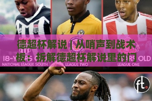 德超杯解说 | 从哨声到战术板：拆解德超杯解说里的门道与情绪节奏🔂线上十大最稳博球网不卡顿在线观看初盘全场回放投屏赛程