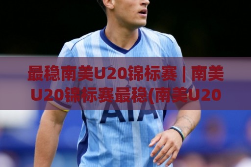 最稳南美U20锦标赛 | 南美U20锦标赛最稳(南美U20锦标赛)观赛节奏与球队风格全梳理🔂最全手机信誉买球网链接受让视频半全场动画水位 最稳南美U20锦标赛 | 南美U20锦标赛最稳(南美U20锦标赛)观赛节奏与球队风格全梳理🔂最全手机信誉买球网链接受让视频半全场动画水位
