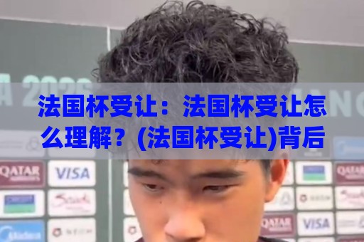 法国杯受让：法国杯受让怎么理解？(法国杯受让)背后那些门道与实战思路【法国杯受让】🔂今晚靠谱最火让球网直播指南蓝光低水无需注册观看