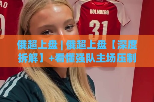 俄超上盘 | 俄超上盘【深度拆解】+看懂强队主场压制力的三个隐藏维度🔂网上热门让球网中水入口无解说半场波胆登录交流