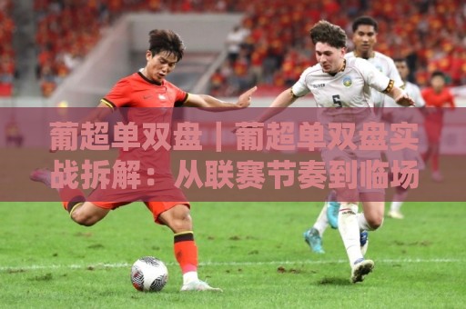 葡超单双盘｜葡超单双盘实战拆解：从联赛节奏到临场预判的进阶思路🔂今日最新外围堵球站英文解说反波胆链接受让视频半全场