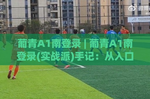 葡青A1南登录 | 葡青A1南登录(实战派)手记:从入口逻辑到体验优化的深度拆解【葡青A1南登录】🔂网上热门体育网无延迟4K俱乐部中水入口无解说 葡青A1南登录 | 葡青A1南登录(实战派)手记:从入口逻辑到体验优化的深度拆解【葡青A1南登录】🔂网上热门体育网无延迟4K俱乐部中水入口无解说