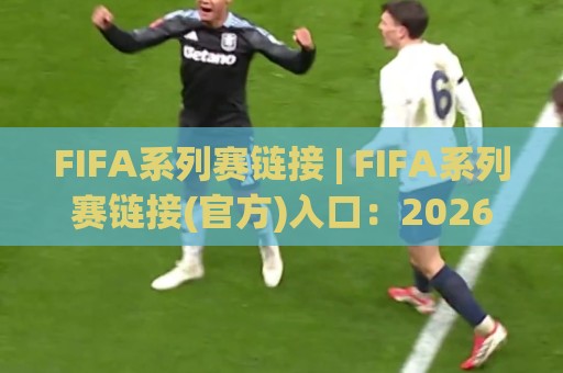 FIFA系列赛链接 | FIFA系列赛链接(官方)入口：2026年全球足球盛宴的观赛与互动新体验🔂今晚靠谱最火博球站上盘地址两球半社区排行信号