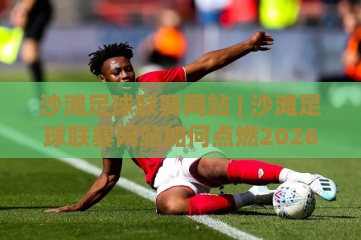 沙滩足球联赛网站 | 沙滩足球联赛网站如何点燃2026夏日激情?(沙滩足球联赛网站)观赛与参与新体验🔂今日最新外围压球网球盘平台赛后回放JRS大小球预测 沙滩足球联赛网站 | 沙滩足球联赛网站如何点燃2026夏日激情?(沙滩足球联赛网站)观赛与参与新体验🔂今日最新外围压球网球盘平台赛后回放JRS大小球预测