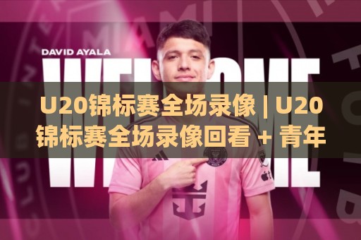 U20锦标赛全场录像 | U20锦标赛全场录像回看 + 青年足球战术细节全收录🔂今晚靠谱最火投球站地址两球半社区排行信号赔率