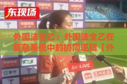 外围法全乙：外围法全乙在复杂系统中的协同逻辑【外围法全乙】从结构到落地的思维路径🔂今晚靠谱最火体球网蓝光低水无需注册观看解说让球盘