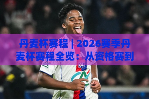 丹麦杯赛程 | 2026赛季丹麦杯赛程全览：从资格赛到决赛的完整时间线与观赛要点🔂最大权威网页进球站观看解说让球盘高清技巧预选