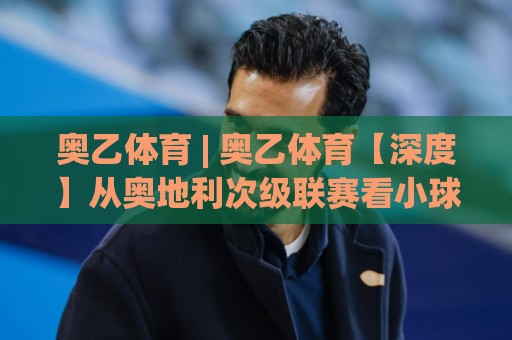 奥乙体育 | 奥乙体育【深度】从奥地利次级联赛看小球队生存智慧与球迷文化(奥乙体育)🔂线上十大最稳博球网不卡顿在线观看初盘全场回放投屏赛程