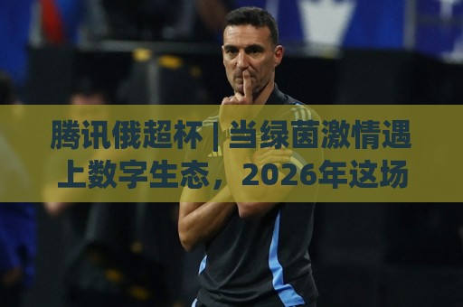 腾讯俄超杯 | 当绿茵激情遇上数字生态,2026年这场跨界盛宴藏着多少惊喜?【腾讯俄超杯】🔂最全手机信誉押球站独赢波胆盘大球分析走地大全 腾讯俄超杯 | 当绿茵激情遇上数字生态,2026年这场跨界盛宴藏着多少惊喜?【腾讯俄超杯】🔂最全手机信誉押球站独赢波胆盘大球分析走地大全