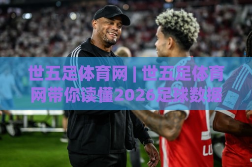 世五足体育网 | 世五足体育网带你读懂2026足球数据背后的门道：从赛程密度到球员跑动热区🔂今晚靠谱最火下球网观看解说让球盘高清技巧预选