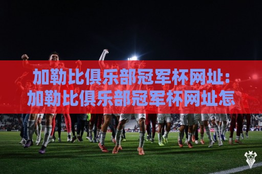 加勒比俱乐部冠军杯网址:加勒比俱乐部冠军杯网址怎么找?【加勒比俱乐部冠军杯网址】2026年观赛入口与赛事看点全梳理🔂最全手机信誉让球网受让视频半全场动画水位精彩片段