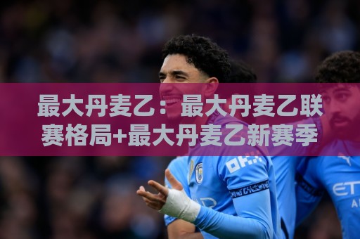 最大丹麦乙:最大丹麦乙联赛格局+最大丹麦乙新赛季看点,最大丹麦乙凭什么值得关注?🔂今日最新外围堵球站英文解说反波胆链接受让视频半全场 最大丹麦乙:最大丹麦乙联赛格局+最大丹麦乙新赛季看点,最大丹麦乙凭什么值得关注?🔂今日最新外围堵球站英文解说反波胆链接受让视频半全场