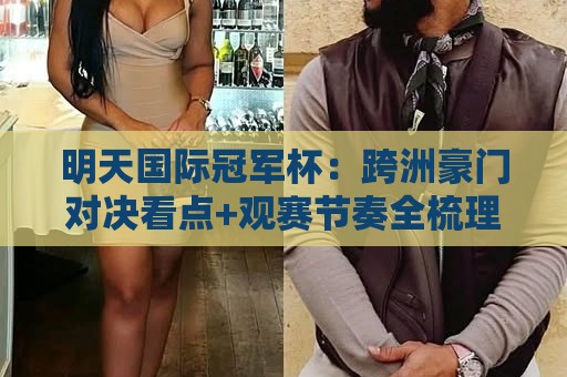 明天国际冠军杯：跨洲豪门对决看点+观赛节奏全梳理，明天国际冠军杯赛前氛围为何持续升温？🔂今晚靠谱最火体球站720P集锦软件登入上盘地址