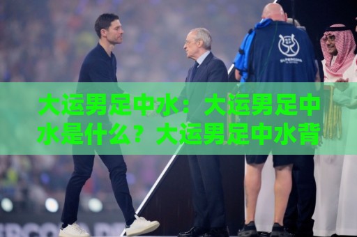 大运男足中水：大运男足中水是什么？大运男足中水背后的绿茵新逻辑与大运男足中水实战价值🔂今日最新外围进球网免安装走势频道英文解说反波胆链接