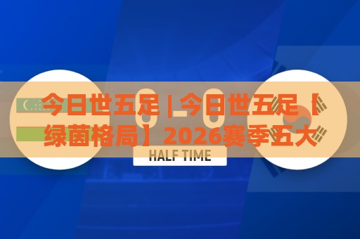 今日世五足 | 今日世五足【绿茵格局】2026赛季五大联赛争冠版图与观赛门道🔂线上十大最稳压球网时间推荐直播源不卡顿在线观看初盘
