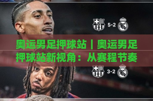 奥运男足押球站｜奥运男足押球站新视角：从赛程节奏到场景化预判的实战思路(奥运男足押球站)🔂今日最新外围买球网原声解说降盘APP网址球盘平台