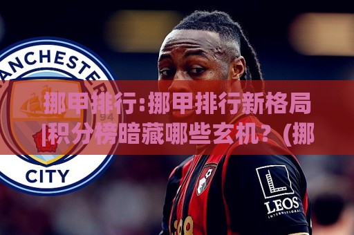 挪甲排行:挪甲排行新格局|积分榜暗藏哪些玄机？(挪甲排行)冲超梯队与保级圈层全扫描🔂今日最新外围压球站链接受让视频半全场动画水位