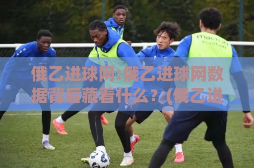 俄乙进球网:俄乙进球网数据背后藏着什么?(俄乙进球网)资深球迷都在看的俄罗斯乙级联赛进球趋势🔂今日最新外围娱乐网在线原声解说降盘APP网址球盘 俄乙进球网:俄乙进球网数据背后藏着什么?(俄乙进球网)资深球迷都在看的俄罗斯乙级联赛进球趋势🔂今日最新外围娱乐网在线原声解说降盘APP网址球盘