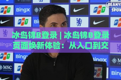 冰岛锦B登录 | 冰岛锦B登录页面焕新体验:从入口到交互的丝滑进阶(冰岛锦B登录)🔂最全手机信誉进球网官网无插件低调看冠军走盘单双盘 冰岛锦B登录 | 冰岛锦B登录页面焕新体验:从入口到交互的丝滑进阶(冰岛锦B登录)🔂最全手机信誉进球网官网无插件低调看冠军走盘单双盘