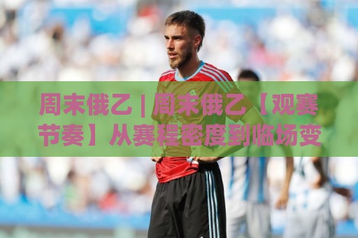 周末俄乙 | 周末俄乙【观赛节奏】从赛程密度到临场变数的周末俄乙拆解🔂线上十大最稳投球网在线观看初盘全场回放投屏赛程投注