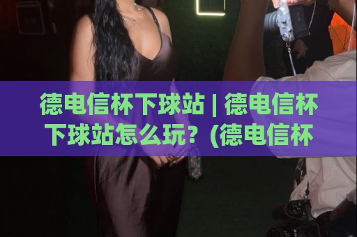 德电信杯下球站 | 德电信杯下球站怎么玩？(德电信杯下球站) 2026年观赛互动新姿势与数据看点🔂最大权威网页压球站中文解说直播指南蓝光低水无需注册