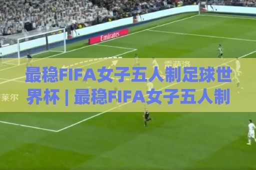 最稳FIFA女子五人制足球世界杯 | 最稳FIFA女子五人制足球世界杯赛制亮点与观赛门道，最稳FIFA女子五人制足球世界杯为何越来越火？🔂今日最新外围买球站走势频道英文解说反波胆链接受让
